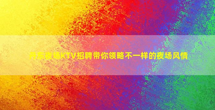 丹东夜场KTV招聘带你领略不一样的夜场风情