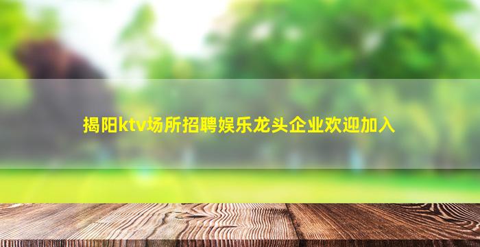 揭阳ktv场所招聘娱乐龙头企业欢迎加入