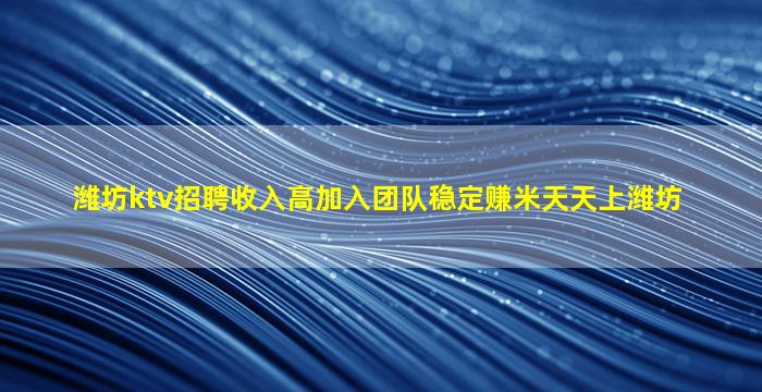 潍坊ktv招聘收入高加入团队稳定赚米天天上潍坊